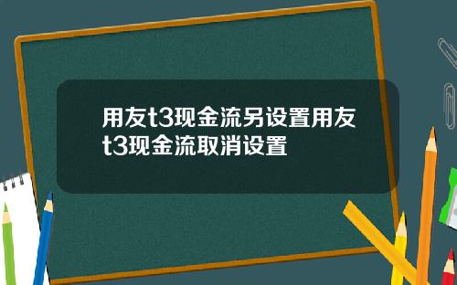 用友t3现金流另设置用友t3现金流取消设置