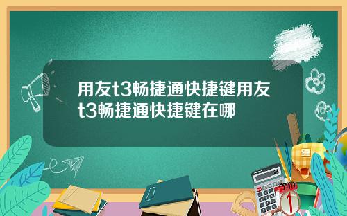 用友t3畅捷通快捷键用友t3畅捷通快捷键在哪