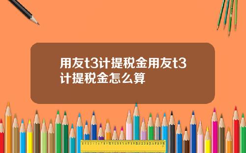 用友t3计提税金用友t3计提税金怎么算