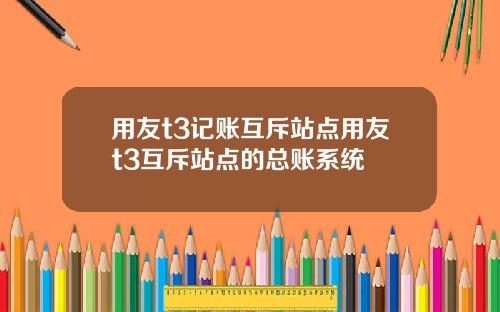 用友t3记账互斥站点用友t3互斥站点的总账系统