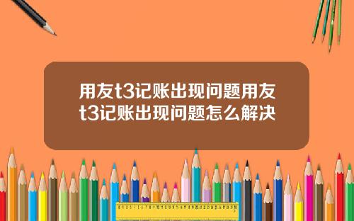 用友t3记账出现问题用友t3记账出现问题怎么解决