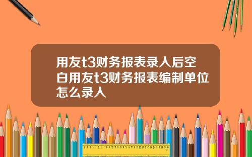 用友t3财务报表录入后空白用友t3财务报表编制单位怎么录入