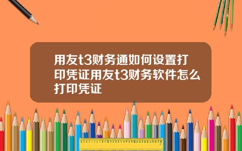 用友t3财务通如何设置打印凭证用友t3财务软件怎么打印凭证