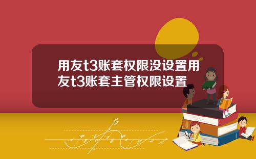 用友t3账套权限没设置用友t3账套主管权限设置