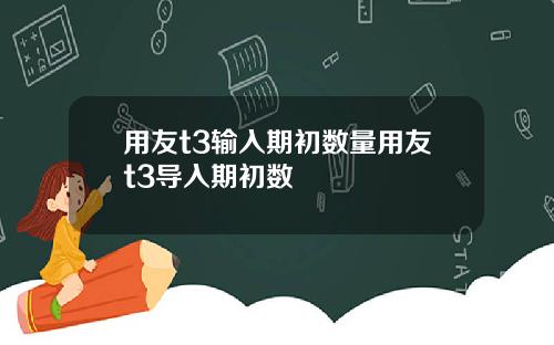 用友t3输入期初数量用友t3导入期初数