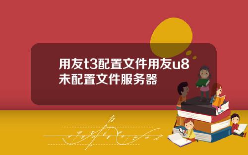 用友t3配置文件用友u8未配置文件服务器