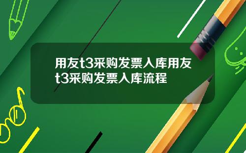 用友t3采购发票入库用友t3采购发票入库流程