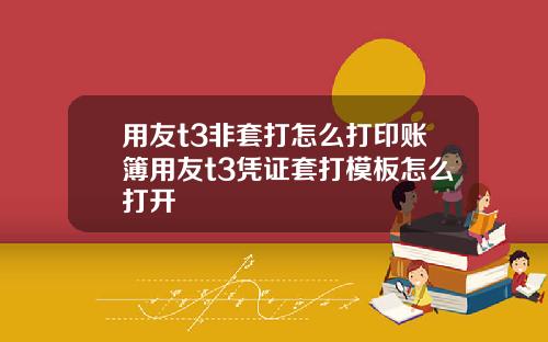 用友t3非套打怎么打印账簿用友t3凭证套打模板怎么打开