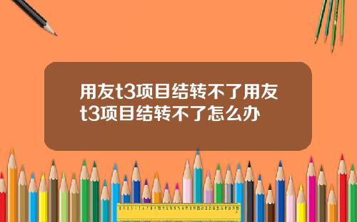 用友t3项目结转不了用友t3项目结转不了怎么办