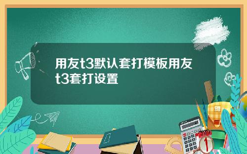 用友t3默认套打模板用友t3套打设置