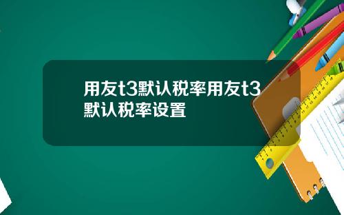 用友t3默认税率用友t3默认税率设置