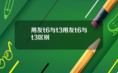 用友t6与t3用友t6与t3区别