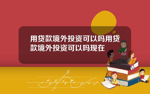 用贷款境外投资可以吗用贷款境外投资可以吗现在