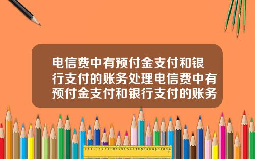 电信费中有预付金支付和银行支付的账务处理电信费中有预付金支付和银行支付的账务处理吗