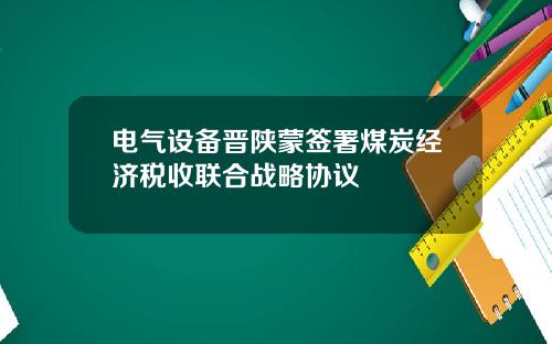 电气设备晋陕蒙签署煤炭经济税收联合战略协议