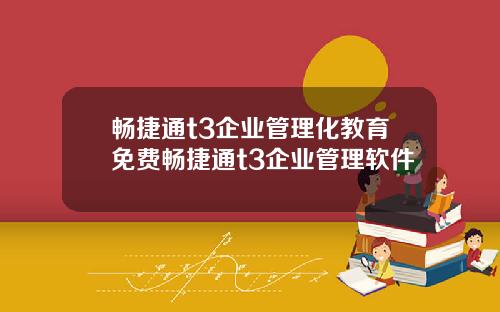 畅捷通t3企业管理化教育免费畅捷通t3企业管理软件