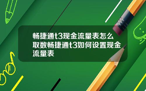 畅捷通t3现金流量表怎么取数畅捷通t3如何设置现金流量表