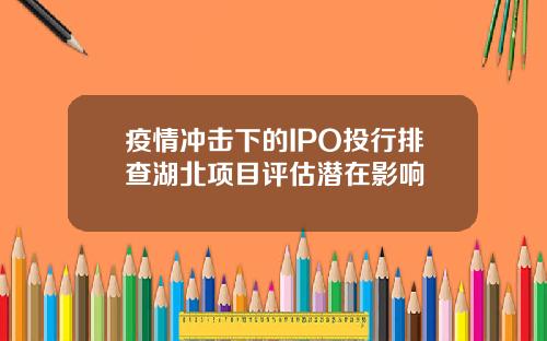 疫情冲击下的IPO投行排查湖北项目评估潜在影响