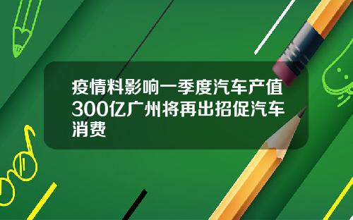 疫情料影响一季度汽车产值300亿广州将再出招促汽车消费