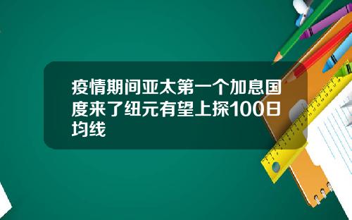 疫情期间亚太第一个加息国度来了纽元有望上探100日均线