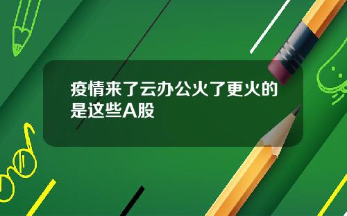 疫情来了云办公火了更火的是这些A股