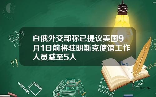 白俄外交部称已提议美国9月1日前将驻明斯克使馆工作人员减至5人