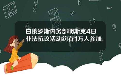 白俄罗斯内务部明斯克4日非法抗议活动约有1万人参加