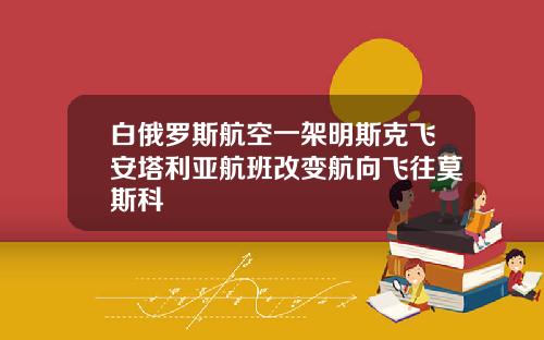 白俄罗斯航空一架明斯克飞安塔利亚航班改变航向飞往莫斯科