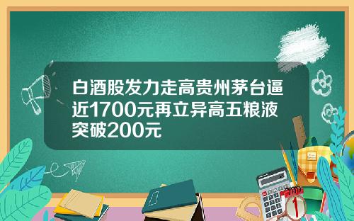 白酒股发力走高贵州茅台逼近1700元再立异高五粮液突破200元