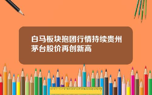 白马板块抱团行情持续贵州茅台股价再创新高