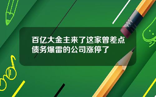 百亿大金主来了这家曾差点债务爆雷的公司涨停了