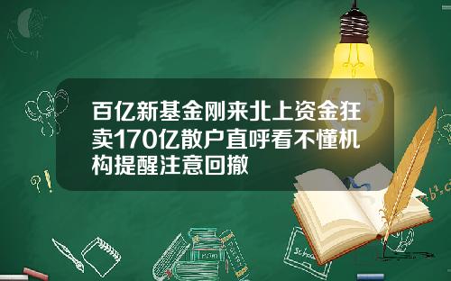 百亿新基金刚来北上资金狂卖170亿散户直呼看不懂机构提醒注意回撤