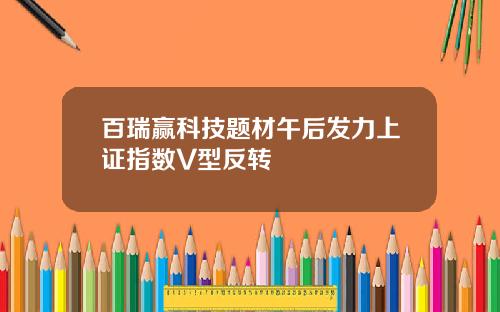 百瑞赢科技题材午后发力上证指数V型反转