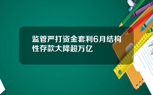 监管严打资金套利6月结构性存款大降超万亿