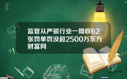 监管从严银行业一周收62张罚单罚没超2500万东方财富网