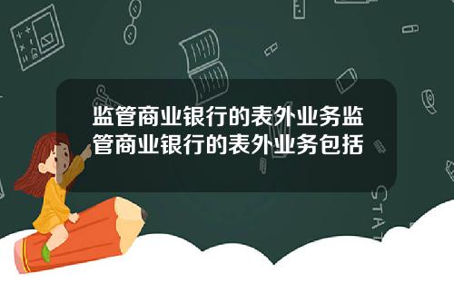 监管商业银行的表外业务监管商业银行的表外业务包括