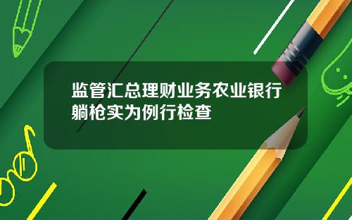 监管汇总理财业务农业银行躺枪实为例行检查