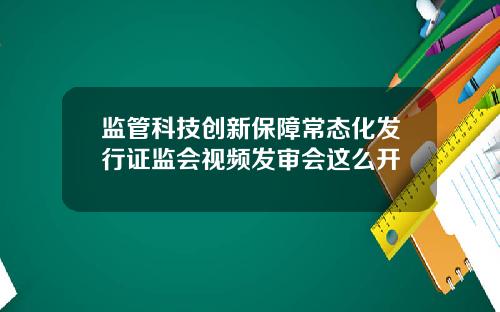 监管科技创新保障常态化发行证监会视频发审会这么开