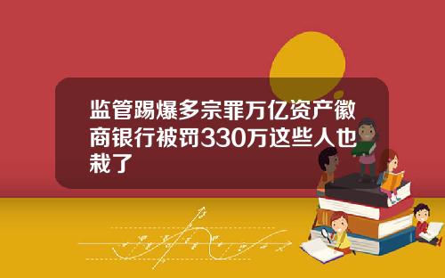 监管踢爆多宗罪万亿资产徽商银行被罚330万这些人也栽了