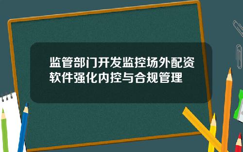 监管部门开发监控场外配资软件强化内控与合规管理