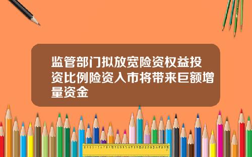 监管部门拟放宽险资权益投资比例险资入市将带来巨额增量资金