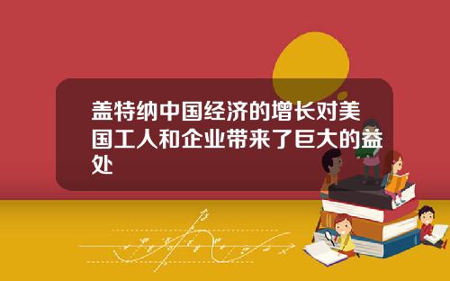 盖特纳中国经济的增长对美国工人和企业带来了巨大的益处