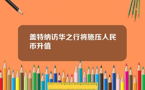 盖特纳访华之行将施压人民币升值