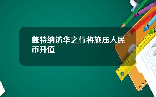 盖特纳访华之行将施压人民币升值