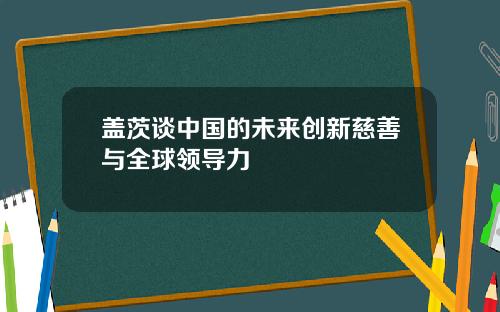 盖茨谈中国的未来创新慈善与全球领导力