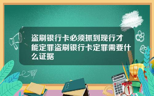 盗刷银行卡必须抓到现行才能定罪盗刷银行卡定罪需要什么证据