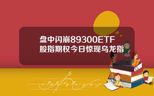 盘中闪崩89300ETF股指期权今日惊现乌龙指