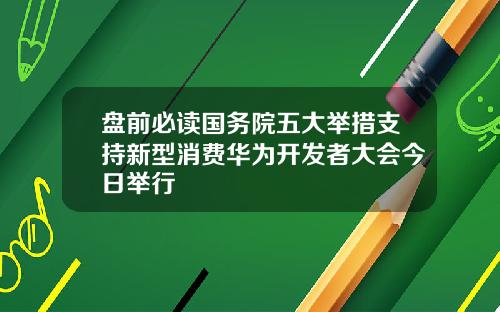 盘前必读国务院五大举措支持新型消费华为开发者大会今日举行