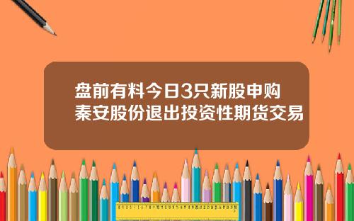 盘前有料今日3只新股申购秦安股份退出投资性期货交易