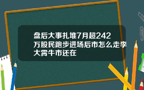 盘后大事扎堆7月超242万股民跑步进场后市怎么走李大霄牛市还在